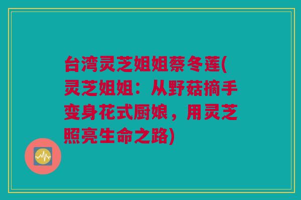 台湾灵芝姐姐蔡冬莲(灵芝姐姐：从野菇摘手变身花式厨娘，用灵芝照亮生命之路)