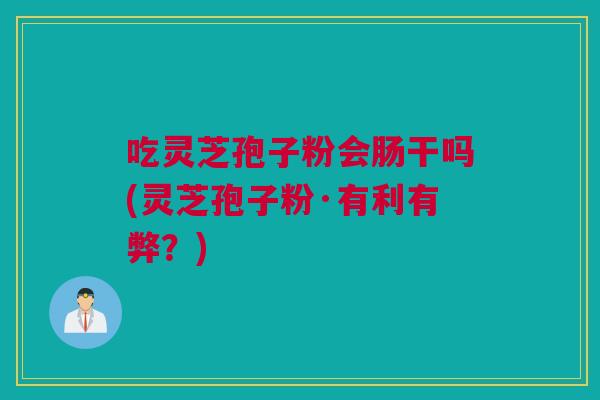 吃灵芝孢子粉会肠干吗(灵芝孢子粉·有利有弊？)