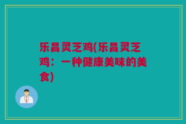 乐昌灵芝鸡(乐昌灵芝鸡：一种健康美味的美食)
