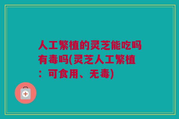 人工繁植的灵芝能吃吗有毒吗(灵芝人工繁植：可食用、无毒)