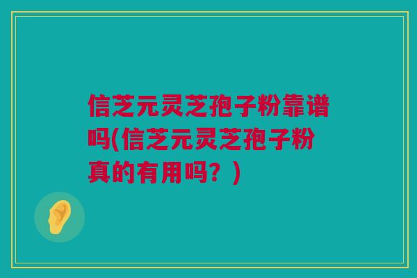 信芝元灵芝孢子粉靠谱吗(信芝元灵芝孢子粉真的有用吗？)
