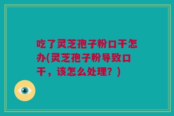 吃了灵芝孢子粉口干怎办(灵芝孢子粉导致口干，该怎么处理？)
