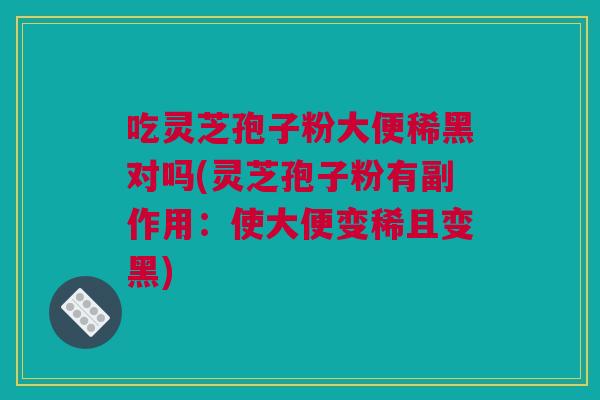 吃灵芝孢子粉大便稀黑对吗(灵芝孢子粉有副作用：使大便变稀且变黑)