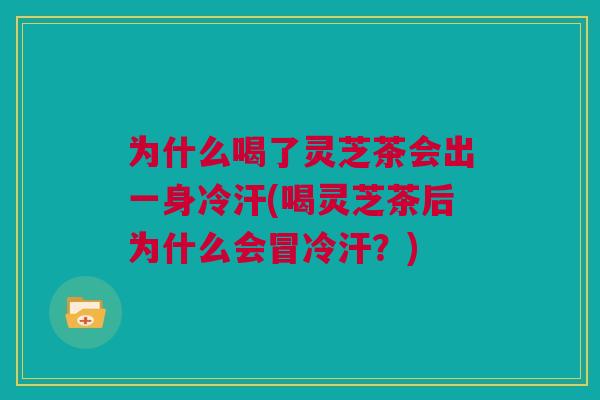 为什么喝了灵芝茶会出一身冷汗(喝灵芝茶后为什么会冒冷汗？)
