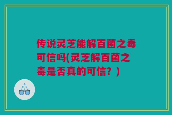 传说灵芝能解百菌之毒可信吗(灵芝解百菌之毒是否真的可信？)