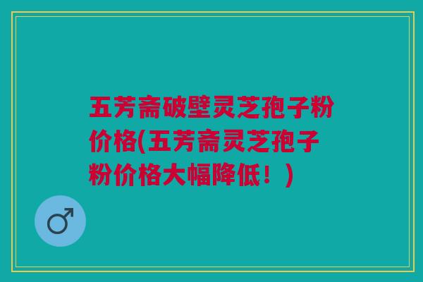 五芳斋破壁灵芝孢子粉价格(五芳斋灵芝孢子粉价格大幅降低！)