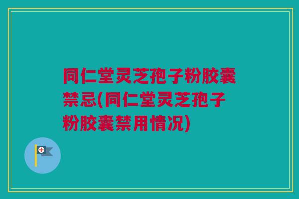 同仁堂灵芝孢子粉胶囊禁忌(同仁堂灵芝孢子粉胶囊禁用情况)