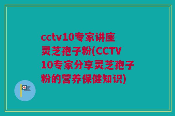 cctv10专家讲座灵芝孢子粉(CCTV10专家分享灵芝孢子粉的营养保健知识)