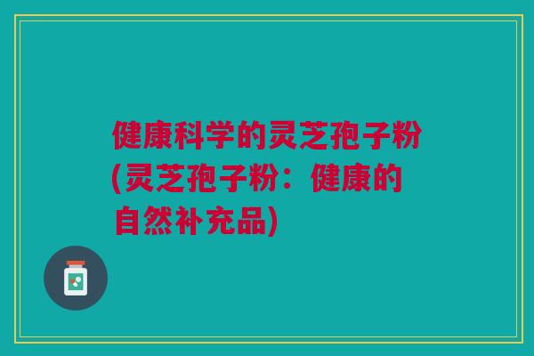 健康科学的灵芝孢子粉(灵芝孢子粉：健康的自然补充品)