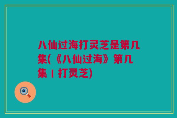 八仙过海打灵芝是第几集(《八仙过海》第几集丨打灵芝)