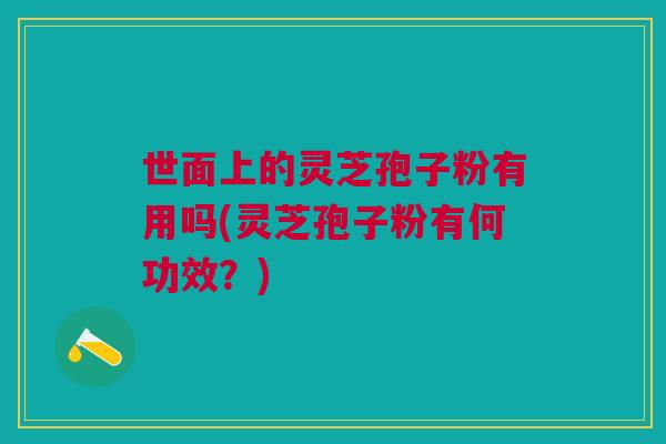 世面上的灵芝孢子粉有用吗(灵芝孢子粉有何功效？)