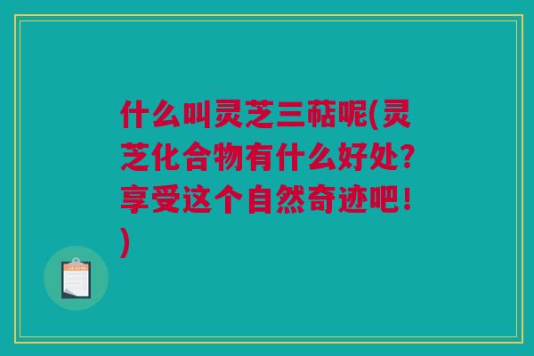 什么叫灵芝三萜呢(灵芝化合物有什么好处？享受这个自然奇迹吧！)