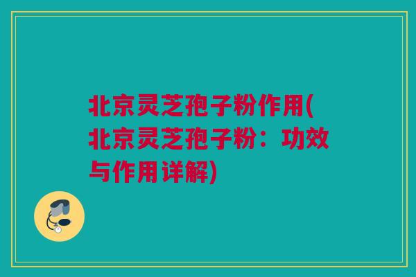 北京灵芝孢子粉作用(北京灵芝孢子粉：功效与作用详解)