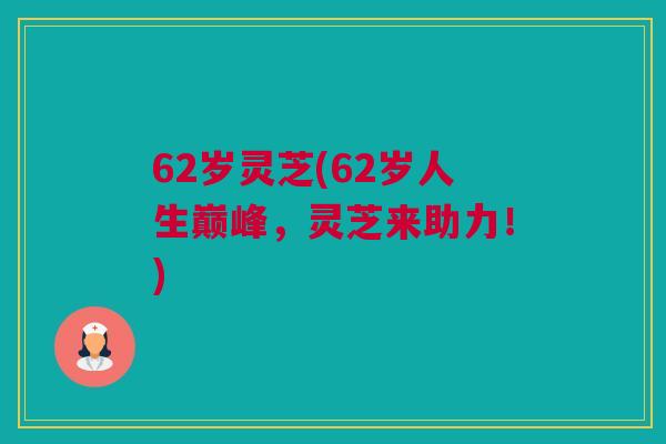 62岁灵芝(62岁人生巅峰，灵芝来助力！)
