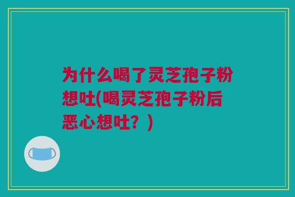 为什么喝了灵芝孢子粉想吐(喝灵芝孢子粉后恶心想吐？)