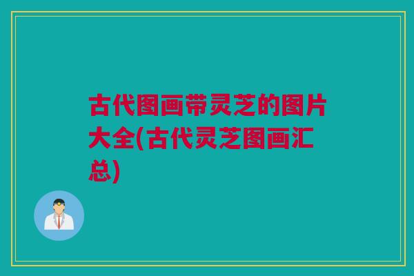 古代图画带灵芝的图片大全(古代灵芝图画汇总) 古代图画带灵芝的图片大全(古代灵芝图画汇总)