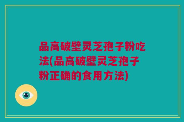 品高破壁灵芝孢子粉吃法(品高破壁灵芝孢子粉正确的食用方法) 品高破壁灵芝孢子粉吃法(品高破壁灵芝孢子粉正确的食用方法)