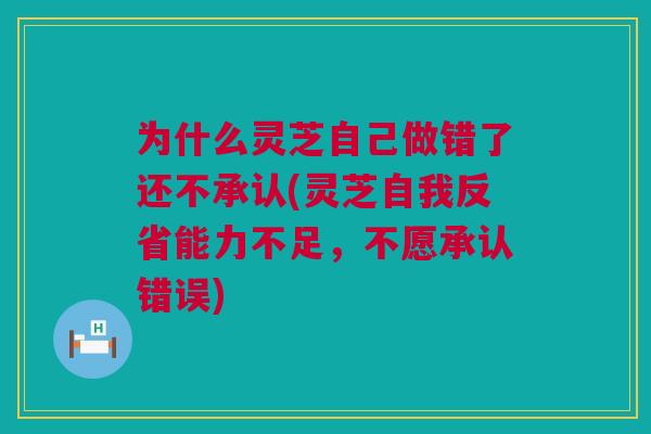 为什么灵芝自己做错了还不承认(灵芝自我反省能力不足，不愿承认错误)
