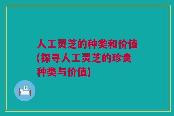人工灵芝的种类和价值(探寻人工灵芝的珍贵种类与价值)
