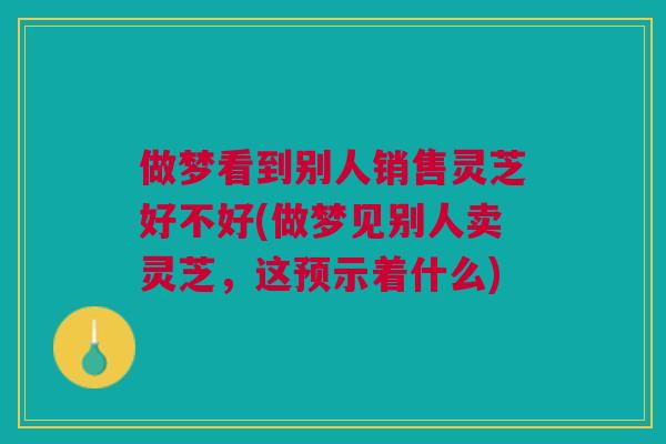 做梦看到别人销售灵芝好不好(做梦见别人卖灵芝，这预示着什么)