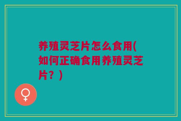 养殖灵芝片怎么食用(如何正确食用养殖灵芝片？)