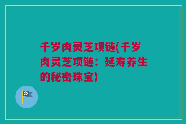 千岁肉灵芝项链(千岁肉灵芝项链：延寿养生的秘密珠宝)