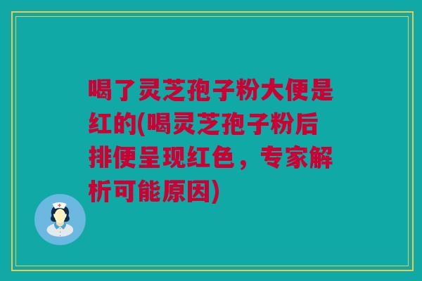 喝了灵芝孢子粉大便是红的(喝灵芝孢子粉后排便呈现红色，专家解析可能原因)
