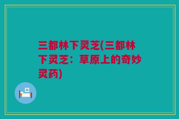 三都林下灵芝(三都林下灵芝：草原上的奇妙灵药)