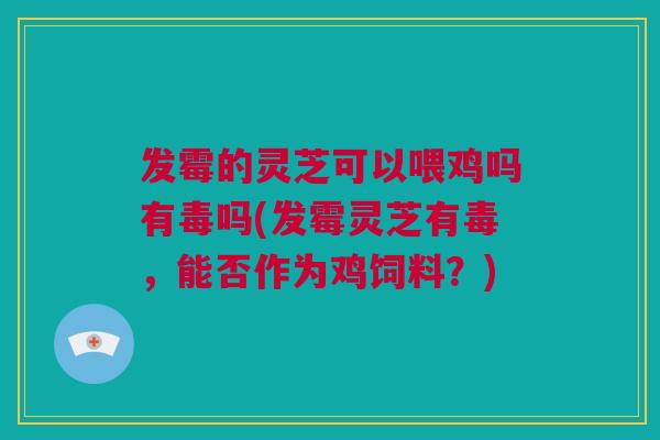 发霉的灵芝可以喂鸡吗有毒吗(发霉灵芝有毒，能否作为鸡饲料？)