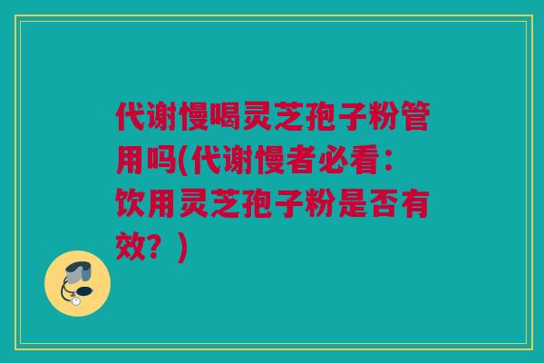 代谢慢喝灵芝孢子粉管用吗(代谢慢者必看：饮用灵芝孢子粉是否有效？)