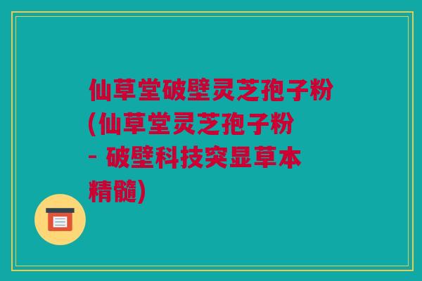 仙草堂破壁灵芝孢子粉(仙草堂灵芝孢子粉 - 破壁科技突显草本精髓)