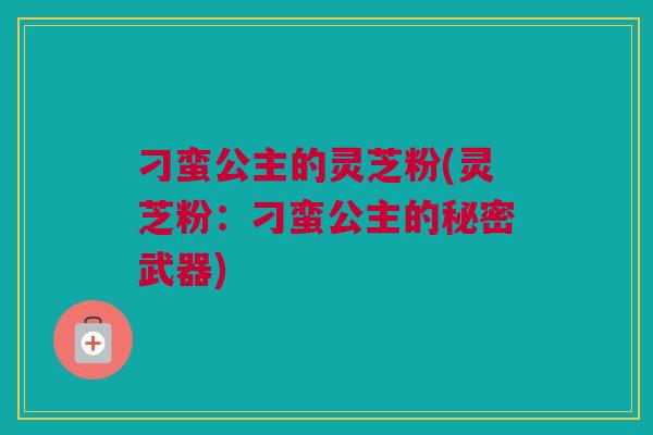 刁蛮公主的灵芝粉(灵芝粉：刁蛮公主的秘密武器)