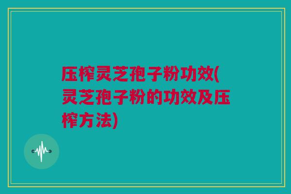 压榨灵芝孢子粉功效(灵芝孢子粉的功效及压榨方法) 压榨灵芝孢子粉功效(灵芝孢子粉的功效及压榨方法)