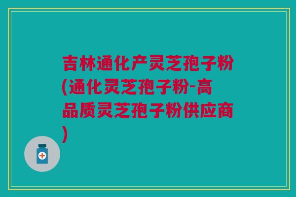 吉林通化产灵芝孢子粉(通化灵芝孢子粉-高品质灵芝孢子粉供应商)
