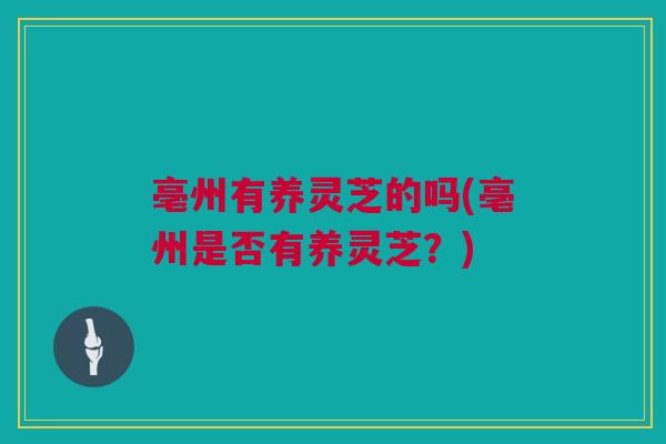 亳州有养灵芝的吗(亳州是否有养灵芝？)