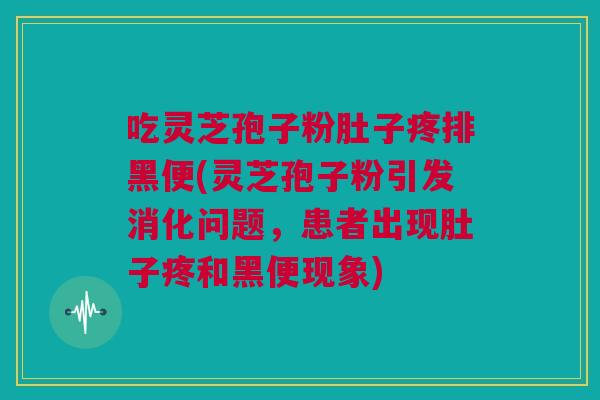 吃灵芝孢子粉肚子疼排黑便(灵芝孢子粉引发消化问题,患者出现肚子疼和黑便现象) 吃灵芝孢子粉肚子疼排黑便(灵芝孢子粉引发消化问题,患者出现肚子疼和黑便现象)