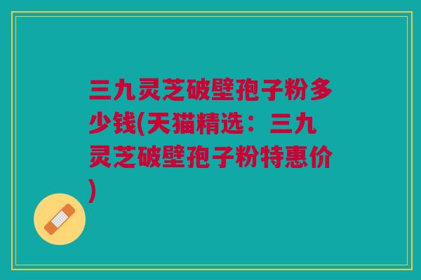 三九灵芝破壁孢子粉多少钱(天猫精选：三九灵芝破壁孢子粉特惠价)