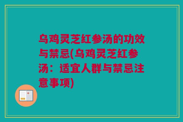 乌鸡灵芝红参汤的功效与禁忌(乌鸡灵芝红参汤：适宜人群与禁忌注意事项)