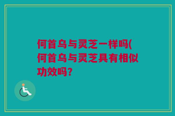 何首乌与灵芝一样吗(何首乌与灵芝具有相似功效吗？
