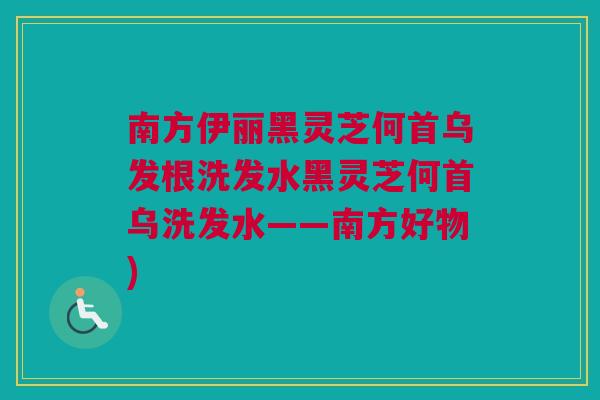南方伊丽黑灵芝何首乌发根洗发水黑灵芝何首乌洗发水——南方好物)