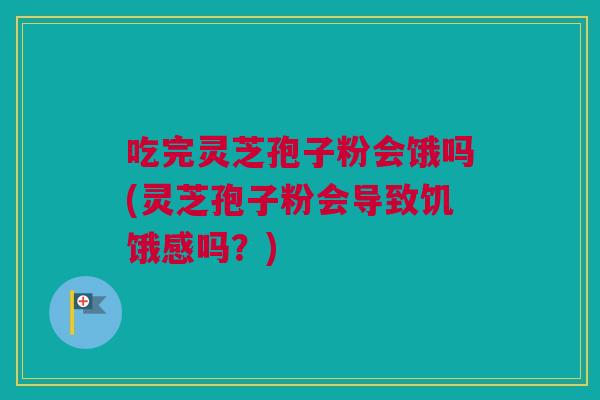 吃完灵芝孢子粉会饿吗(灵芝孢子粉会导致饥饿感吗？)