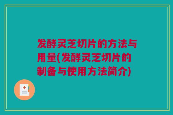 发酵灵芝切片的方法与用量(发酵灵芝切片的制备与使用方法简介)