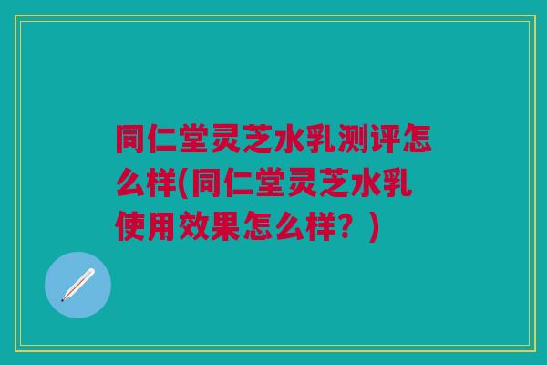 同仁堂灵芝水乳测评怎么样(同仁堂灵芝水乳使用效果怎么样?) 同仁堂灵芝水乳测评怎么样(同仁堂灵芝水乳使用效果怎么样?)