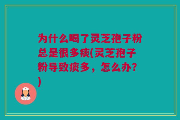 为什么喝了灵芝孢子粉总是很多痰(灵芝孢子粉导致痰多，怎么办？)