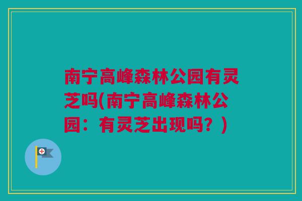 南宁高峰森林公园有灵芝吗(南宁高峰森林公园:有灵芝出现吗?) 南宁高峰森林公园有灵芝吗(南宁高峰森林公园:有灵芝出现吗?)