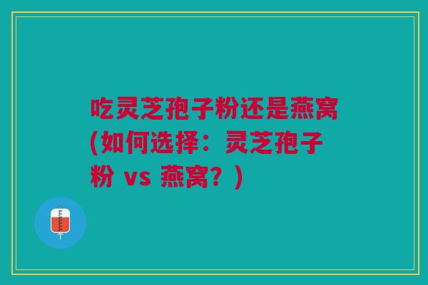 吃灵芝孢子粉还是燕窝(如何选择:灵芝孢子粉 vs 燕窝?)