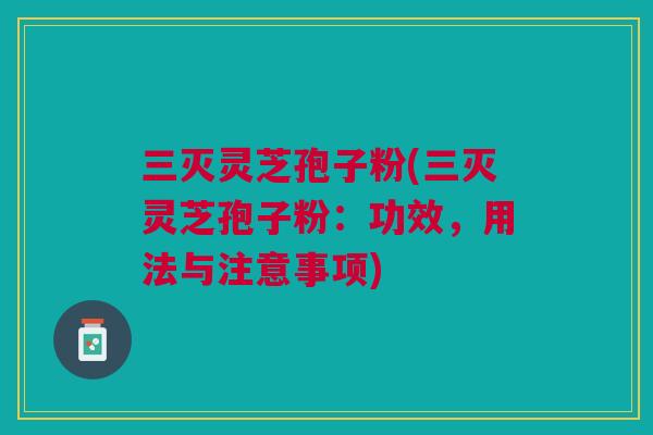 三灭灵芝孢子粉(三灭灵芝孢子粉：功效，用法与注意事项)