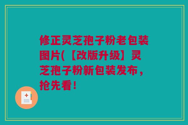 修正灵芝孢子粉老包装图片(【改版升级】灵芝孢子粉新包装发布,抢先看! 修正灵芝孢子粉老包装图片(【改版升级】灵芝孢子粉新包装发布,抢先看!