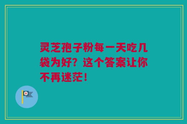 灵芝孢子粉每一天吃几袋为好？这个答案让你不再迷茫！