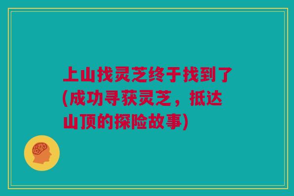 上山找灵芝终于找到了(成功寻获灵芝，抵达山顶的探险故事)